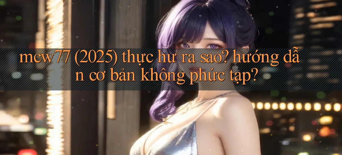 mcw77 (2025) thực hư ra sao hướng dẫn cơ bản không phức tạp