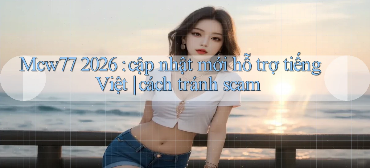 Mcw77 2026 cập nhật mới hỗ trợ tiếng Việt cách tránh scam