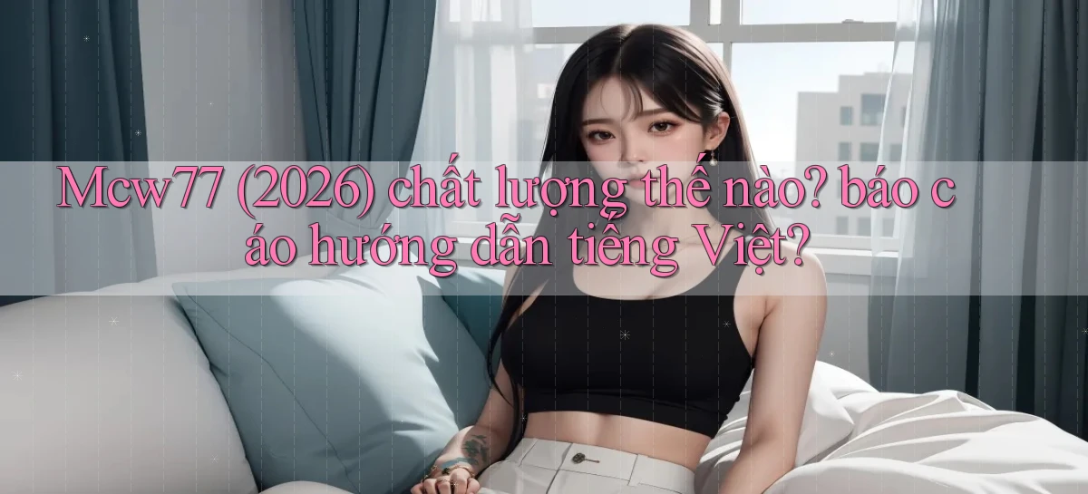 Mcw77 (2026) chất lượng thế nào báo cáo hướng dẫn tiếng Việt