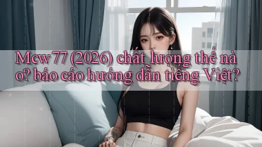 Mcw77 (2026) chất lượng thế nào báo cáo hướng dẫn tiếng Việt