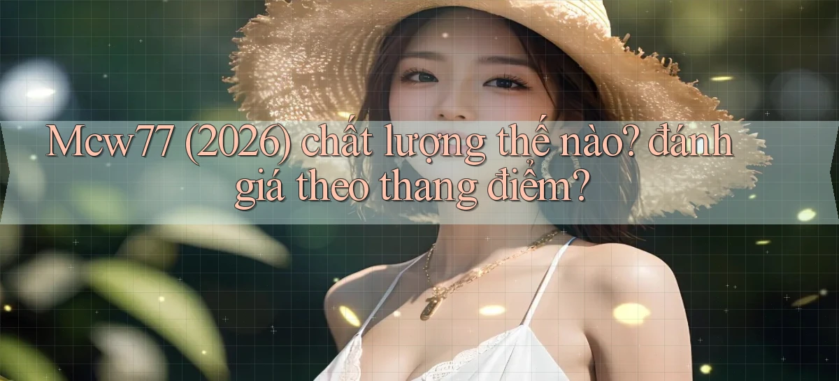 Mcw77 (2026) chất lượng thế nào đánh giá theo thang điểm