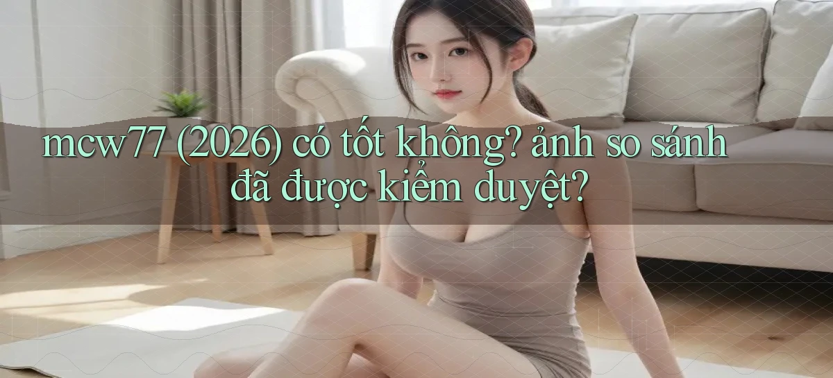 mcw77 (2026) có tốt không ảnh so sánh đã được kiểm duyệt