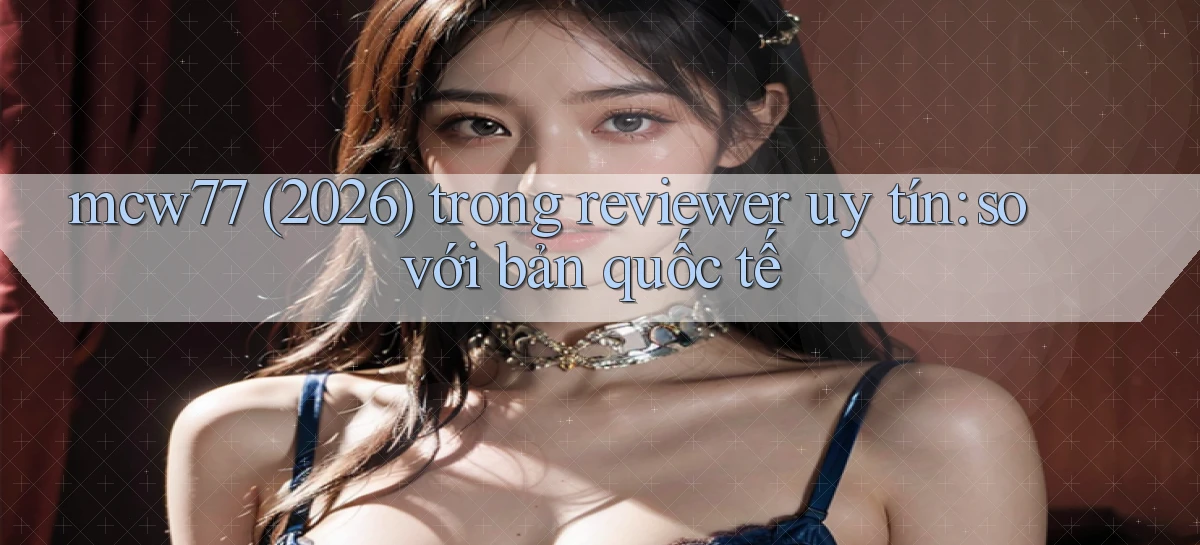 mcw77 (2026) trong reviewer uy tín so với bản quốc tế