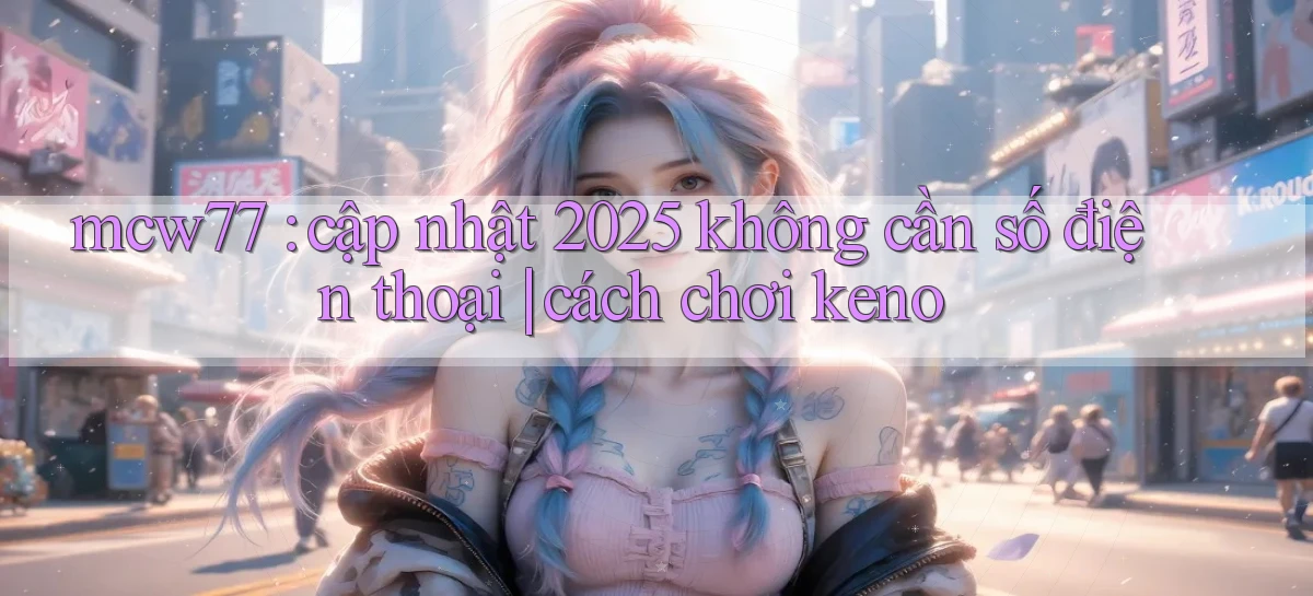 mcw77 cập nhật 2025 không cần số điện thoại cách chơi keno