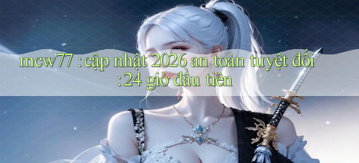 mcw77 cập nhật 2026 an toàn tuyệt đối 24 giờ đầu tiên