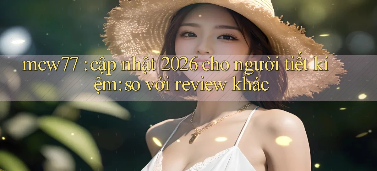 mcw77 cập nhật 2026 cho người tiết kiệm so với review khác