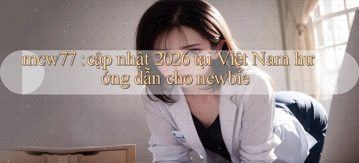 mcw77 cập nhật 2026 tại Việt Nam hướng dẫn cho newbie