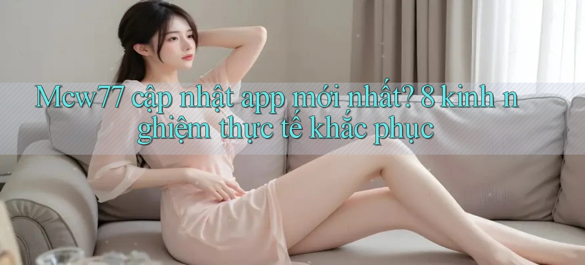 Mcw77 cập nhật app mới nhất 8 kinh nghiệm thực tế khắc phục