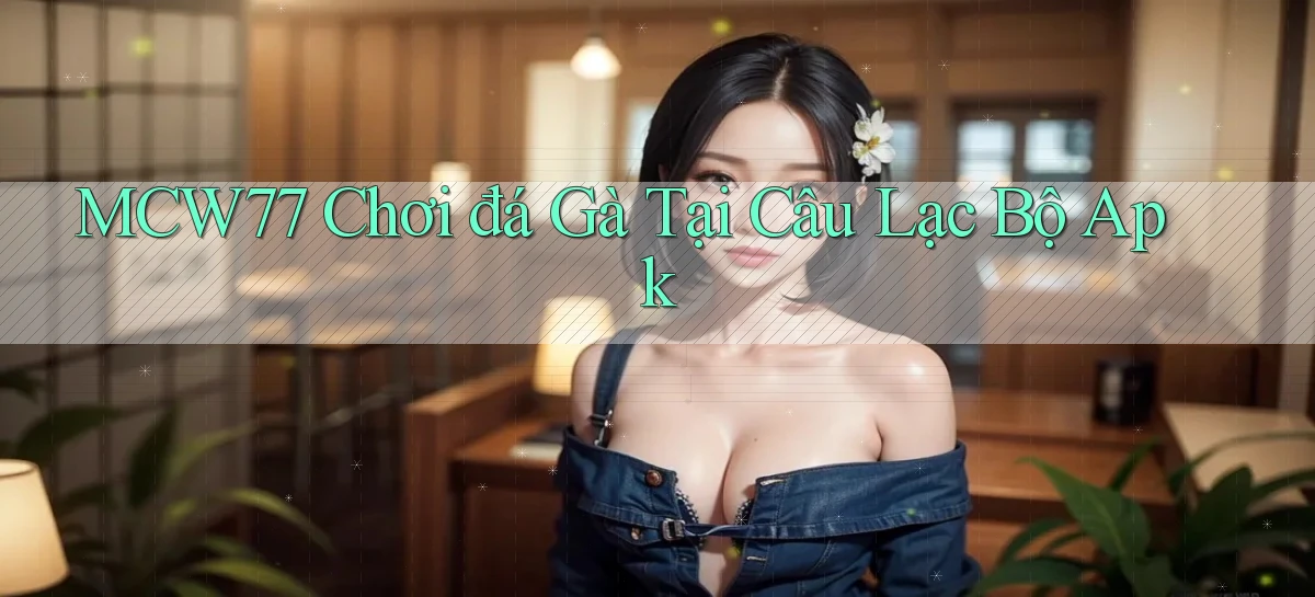 mcw77  chơi đá gà tại câu lạc bộ apk