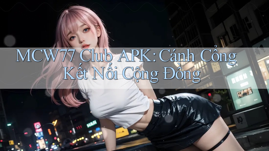 MCW77 Club APK: Cánh Cổng Kết Nối Cộng Đồng