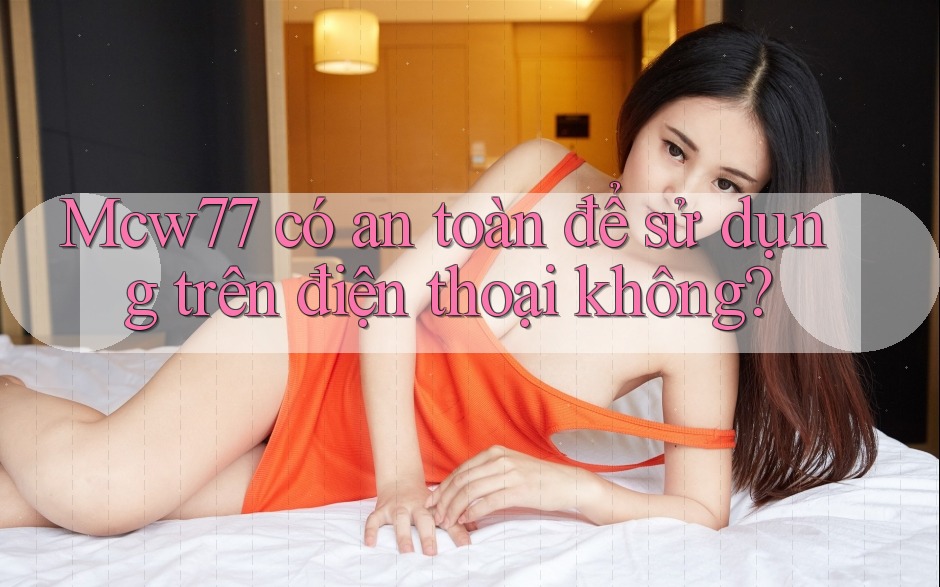 Mcw77 có an toàn để sử dụng trên điện thoại không? Mcw77 có an toàn để sử dụng trên điện thoại không?