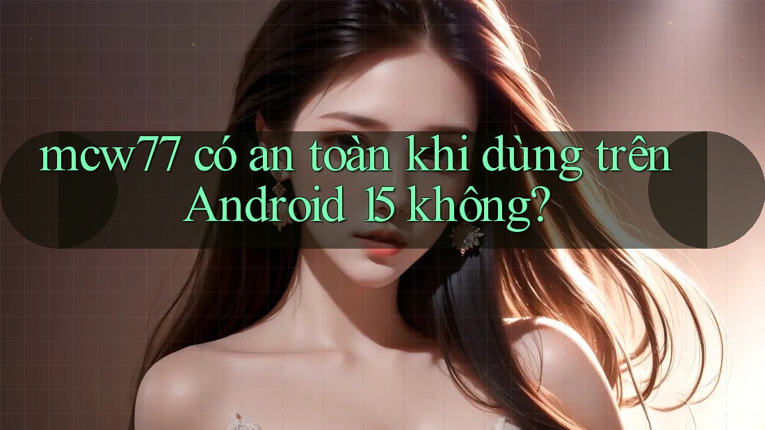 mcw77 có an toàn khi dùng trên Android 15 không? mcw77 có an toàn khi dùng trên Android 15 không?