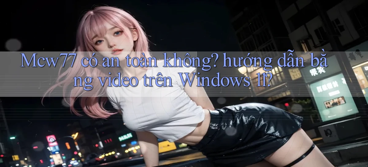 Mcw77 có an toàn không hướng dẫn bằng video trên Windows 11