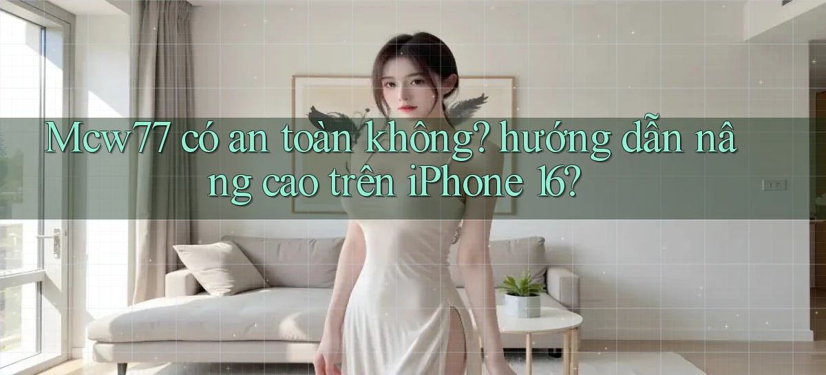 Mcw77 có an toàn không hướng dẫn nâng cao trên iPhone 16