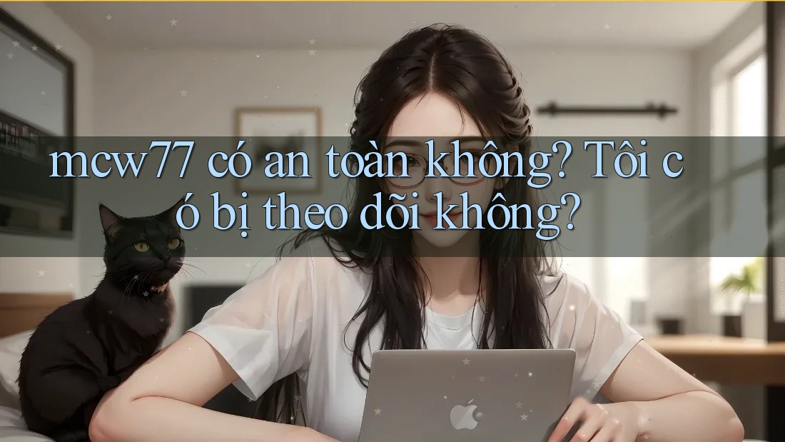mcw77 có an toàn không? Tôi có bị theo dõi không?
