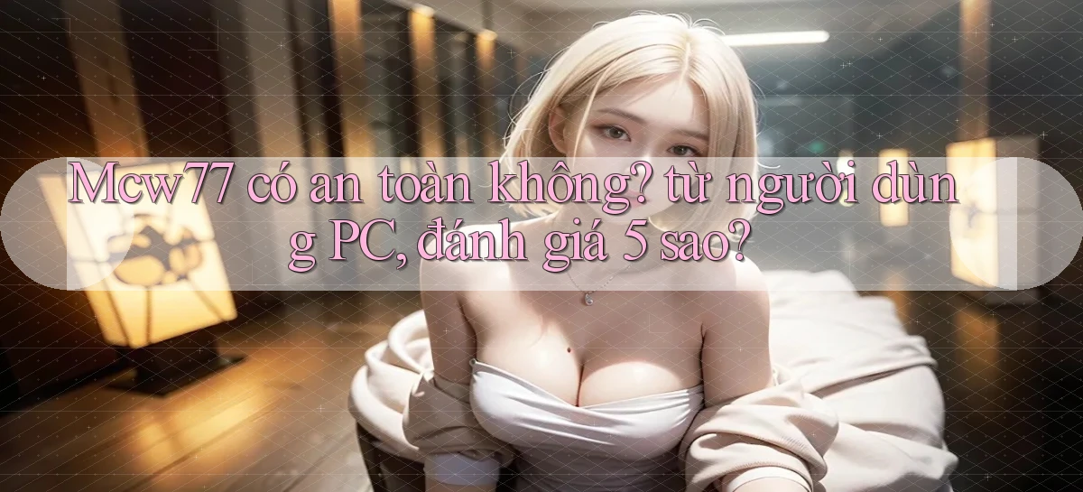 Mcw77 có an toàn không từ người dùng PC, đánh giá 5 sao