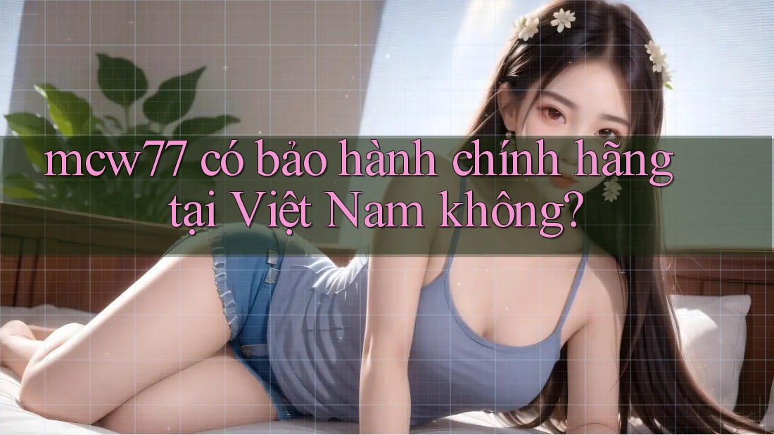 mcw77 có bảo hành chính hãng tại Việt Nam không? mcw77 có bảo hành chính hãng tại Việt Nam không?