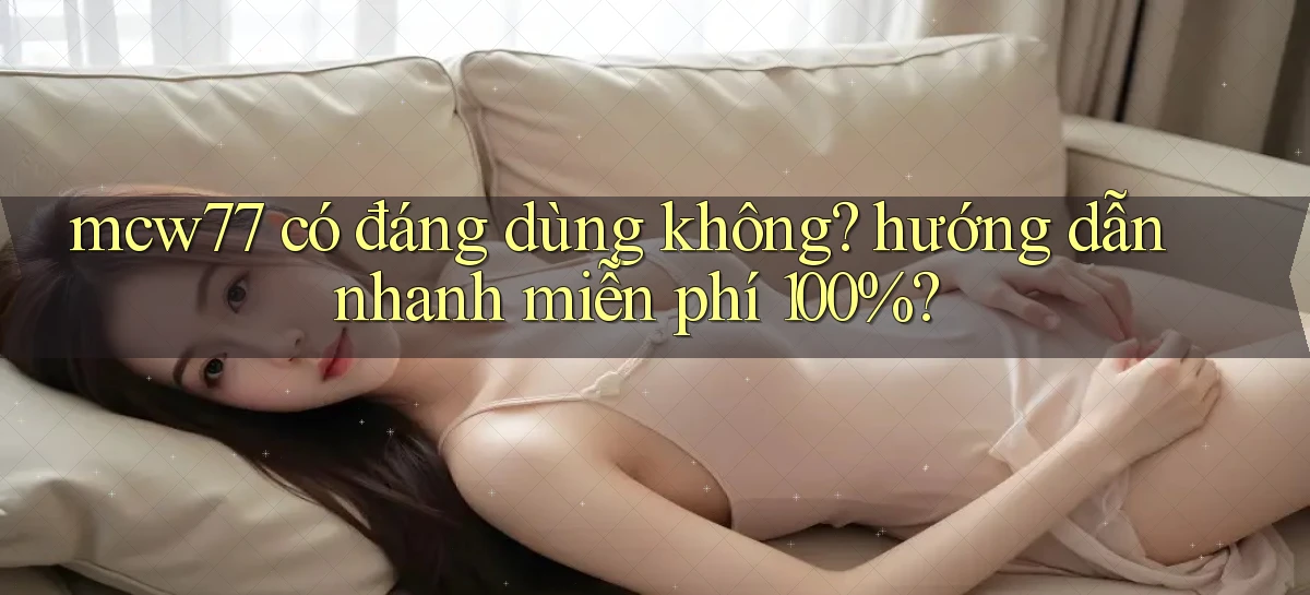 mcw77 có đáng dùng không hướng dẫn nhanh miễn phí 100%