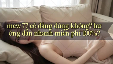 mcw77 có đáng dùng không hướng dẫn nhanh miễn phí 100%