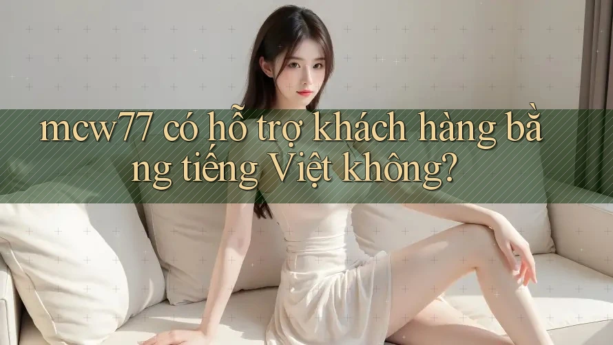 mcw77 có hỗ trợ khách hàng bằng tiếng Việt không?