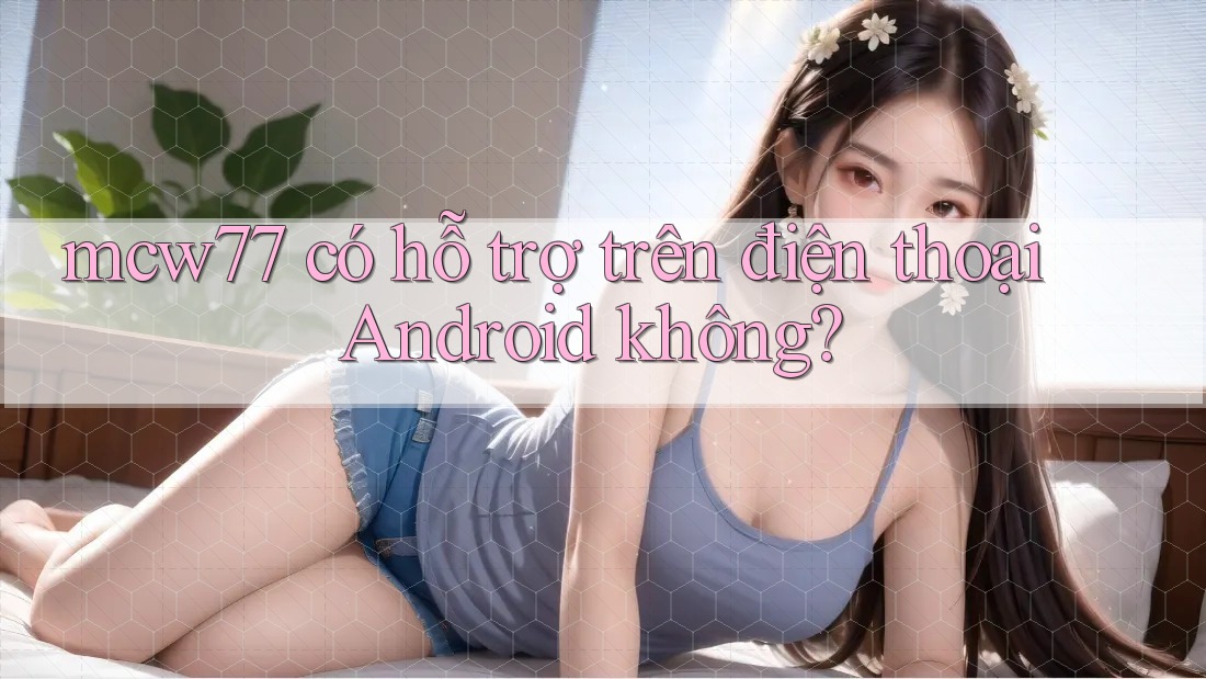 mcw77 có hỗ trợ trên điện thoại Android không?
