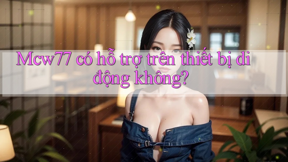 Mcw77 có hỗ trợ trên thiết bị di động không? Mcw77 có hỗ trợ trên thiết bị di động không?