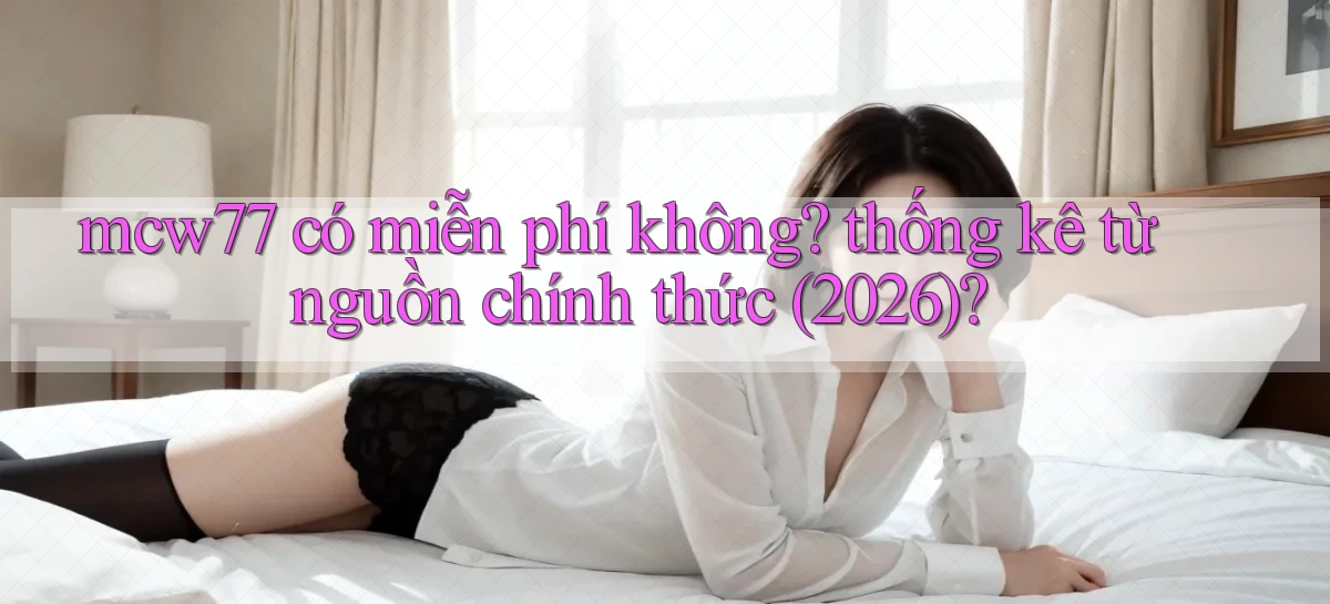 mcw77 có miễn phí không thống kê từ nguồn chính thức (2026)