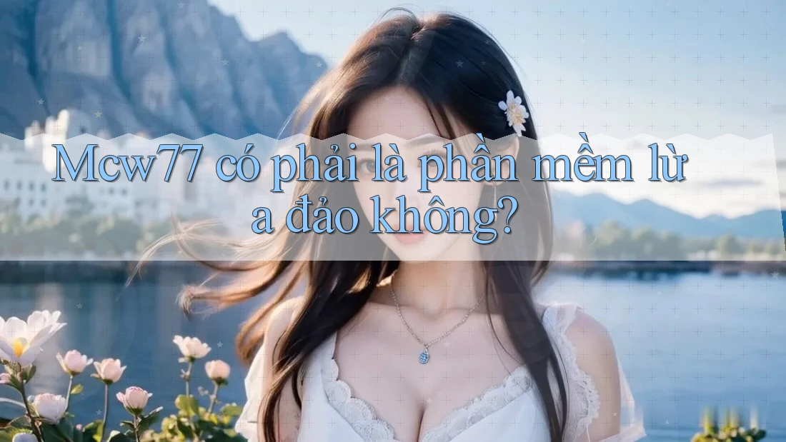 Mcw77 có phải là phần mềm lừa đảo không?
