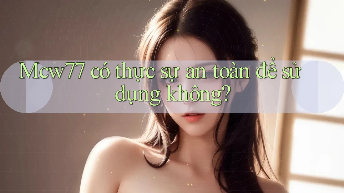 Mcw77 có thực sự an toàn để sử dụng không?