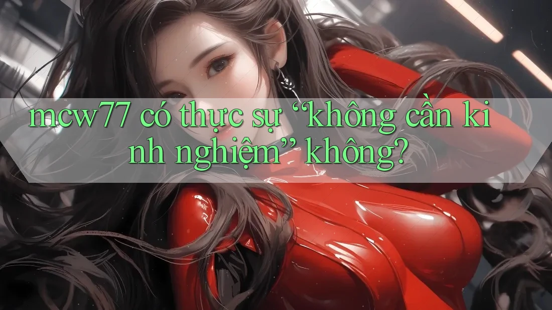 mcw77 có thực sự “không cần kinh nghiệm” không? mcw77 có thực sự “không cần kinh nghiệm” không?