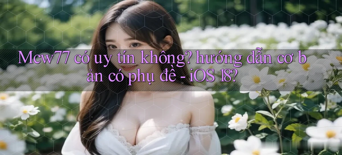 Mcw77 có uy tín không hướng dẫn cơ bản có phụ đề   iOS 18