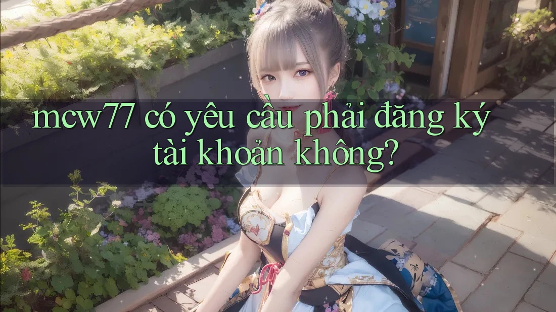 mcw77 có yêu cầu phải đăng ký tài khoản không? mcw77 có yêu cầu phải đăng ký tài khoản không?