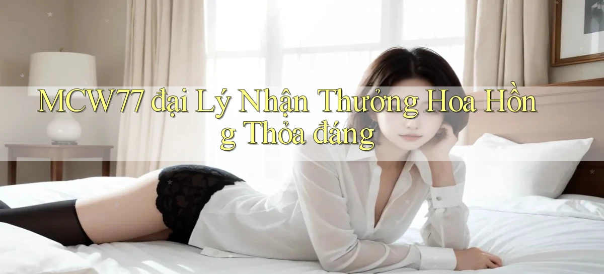 mcw77  đại lý nhận thưởng hoa hồng thỏa đáng