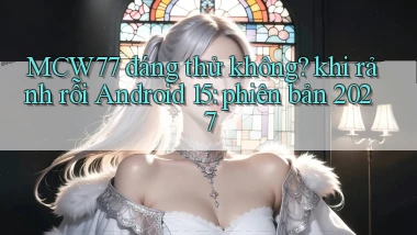 MCW77 đáng thử không khi rảnh rỗi Android 15 phiên bản 2027