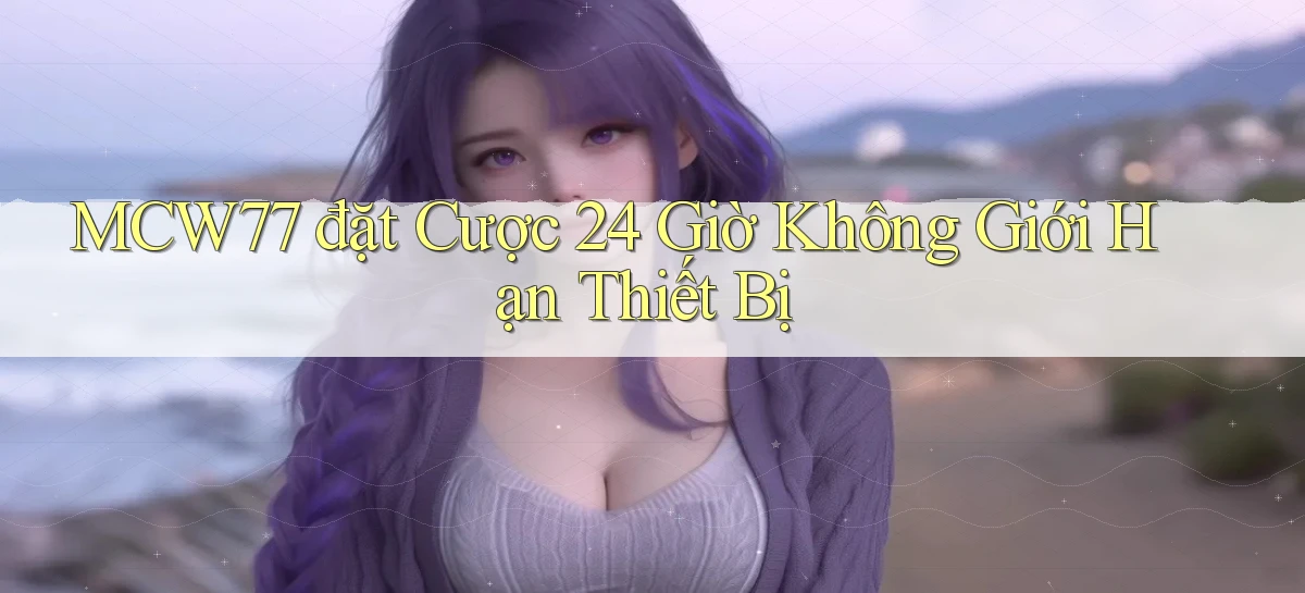 mcw77  đặt cược 24 giờ không giới hạn thiết bị