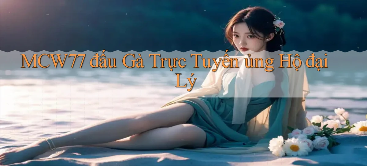mcw77  đấu gà trực tuyến ủng hộ đại lý