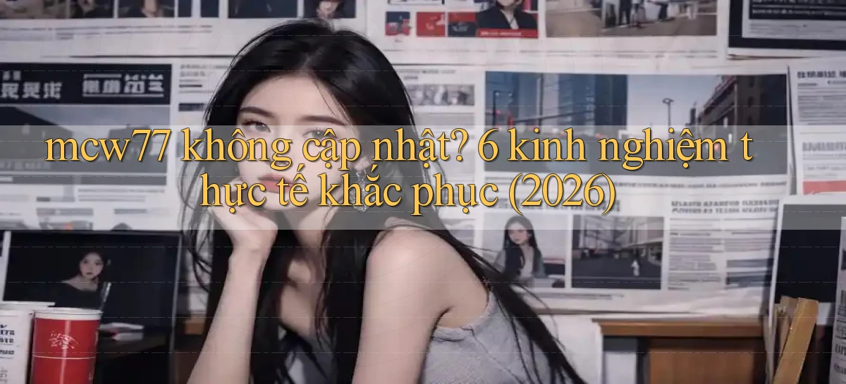 mcw77 không cập nhật 6 kinh nghiệm thực tế khắc phục (2026)