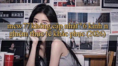 mcw77 không cập nhật 6 kinh nghiệm thực tế khắc phục (2026)