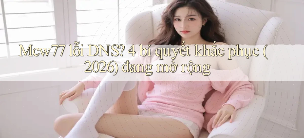 Mcw77 lỗi DNS 4 bí quyết khắc phục (2026) đang mở rộng