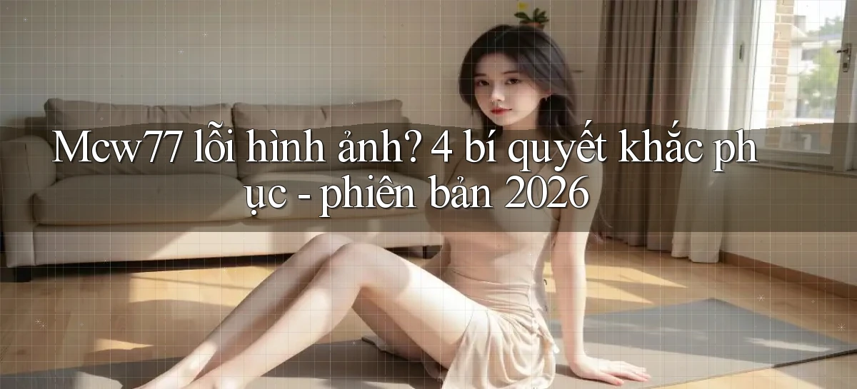 Mcw77 lỗi hình ảnh 4 bí quyết khắc phục   phiên bản 2026