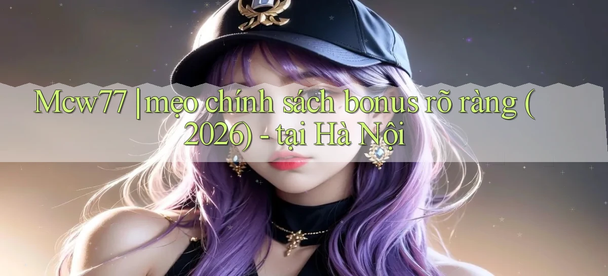 Mcw77 mẹo chính sách bonus rõ ràng (2026)   tại Hà Nội