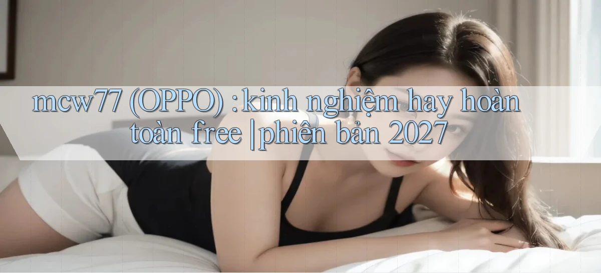mcw77 (OPPO) kinh nghiệm hay hoàn toàn free phiên bản 2027