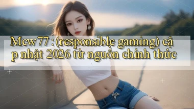Mcw77 (responsible gaming) cập nhật 2026 từ nguồn chính thức