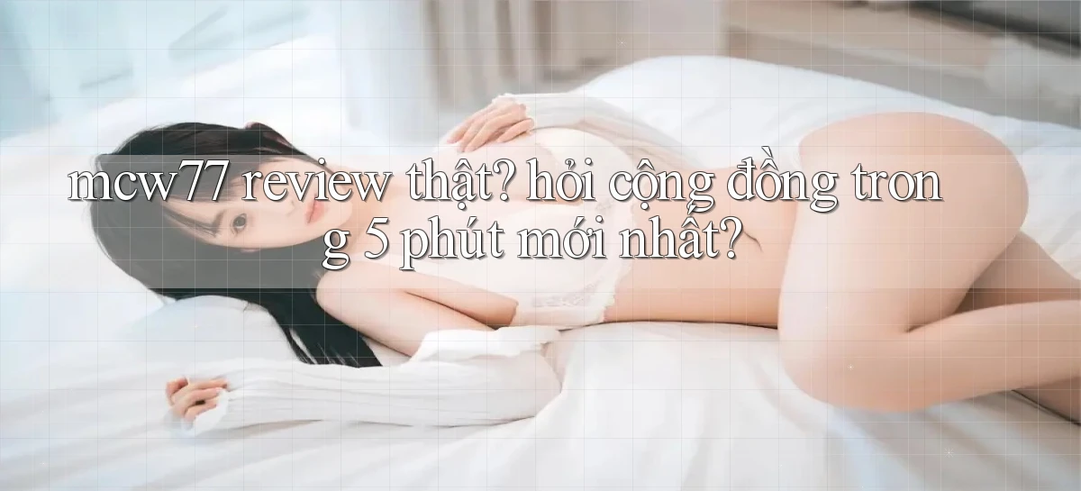 mcw77 review thật hỏi cộng đồng trong 5 phút mới nhất