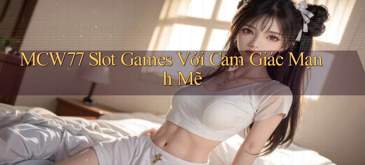 mcw77  slot games với cảm giác mạnh mẽ