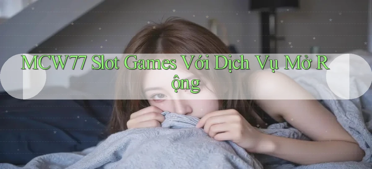 mcw77  slot games với dịch vụ mở rộng