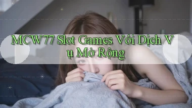 mcw77  slot games với dịch vụ mở rộng