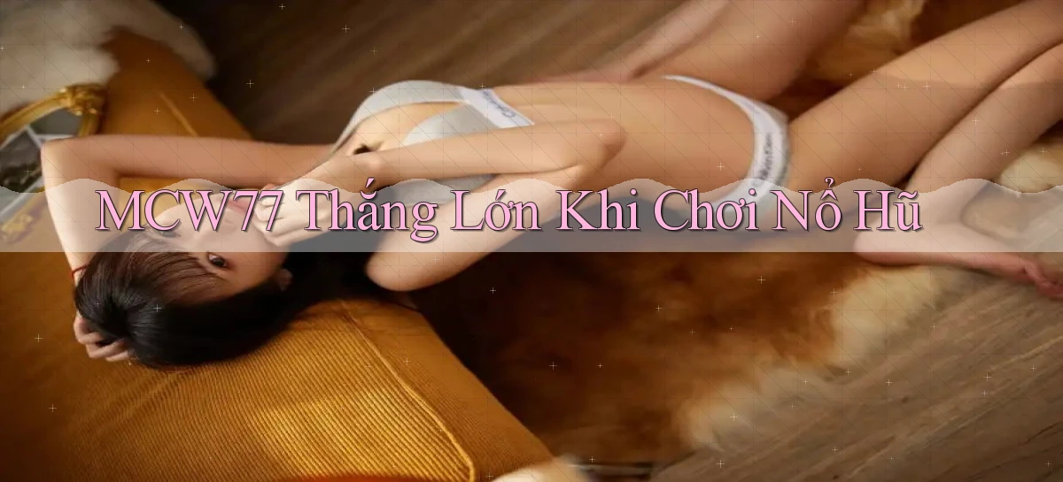 mcw77  thắng lớn khi chơi nổ hũ