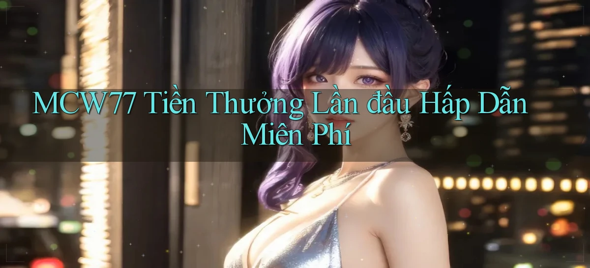 mcw77  tiền thưởng lần đầu hấp dẫn miên phí