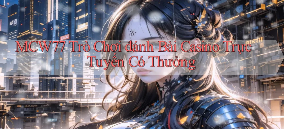 mcw77  trò chơi đánh bài casino trực tuyến có thưởng